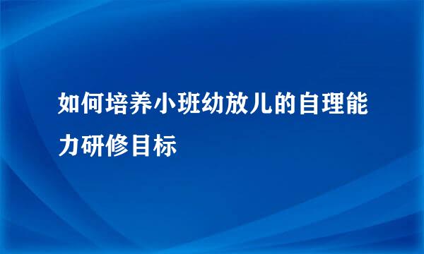 如何培养小班幼放儿的自理能力研修目标