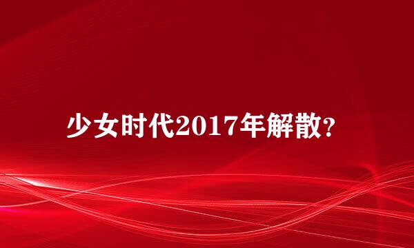 少女时代2017年解散？