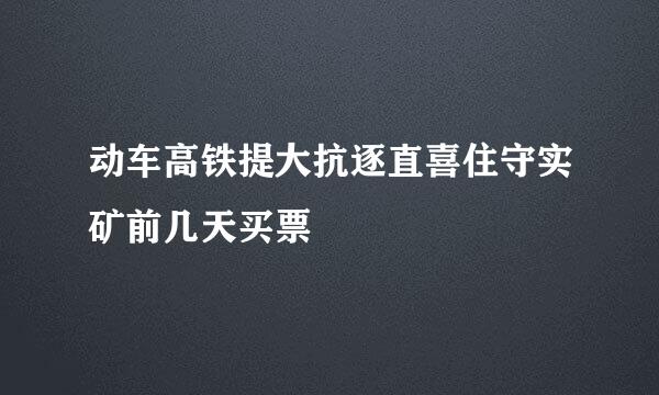 动车高铁提大抗逐直喜住守实矿前几天买票