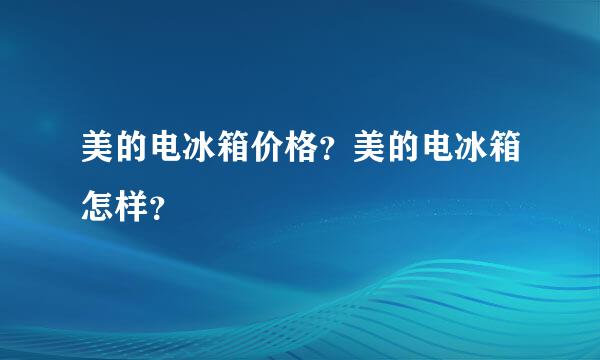 美的电冰箱价格？美的电冰箱怎样？