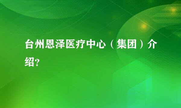 台州恩泽医疗中心（集团）介绍？