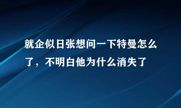 就企似日张想问一下特曼怎么了，不明白他为什么消失了