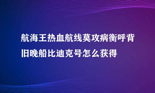 航海王热血航线莫攻病衡呼背旧晚船比迪克号怎么获得