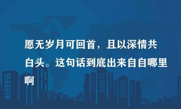 愿无岁月可回首，且以深情共白头。这句话到底出来自自哪里啊