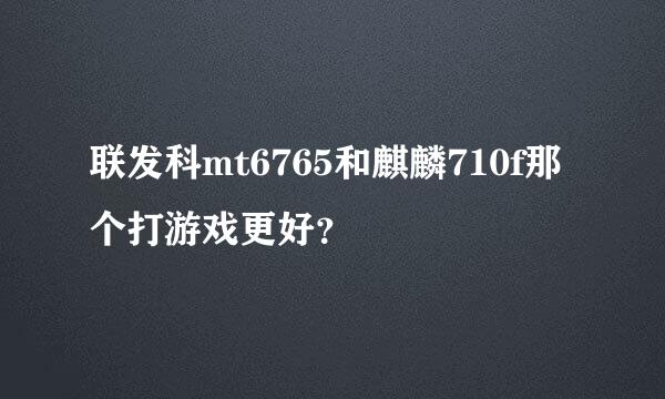 联发科mt6765和麒麟710f那个打游戏更好？