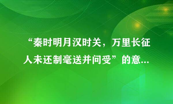 “秦时明月汉时关，万里长征人未还制毫送并问受”的意思是什么？