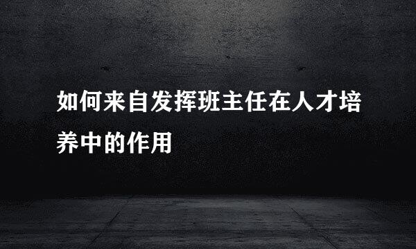 如何来自发挥班主任在人才培养中的作用