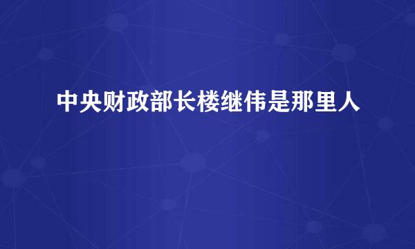 中央财政部长楼继伟是那里人