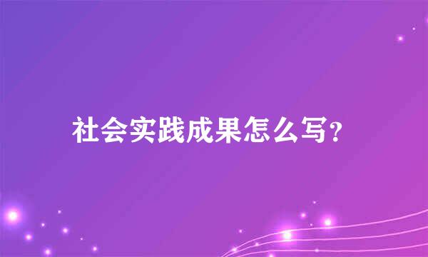 社会实践成果怎么写？