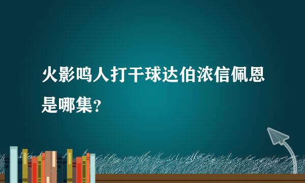 火影鸣人打干球达伯浓信佩恩是哪集？