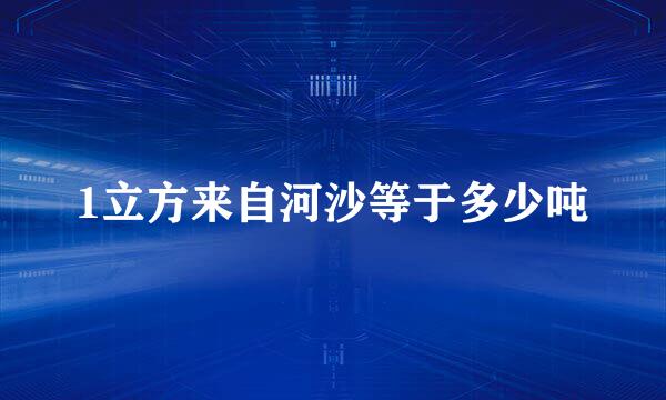 1立方来自河沙等于多少吨