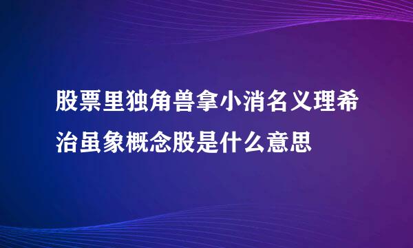 股票里独角兽拿小消名义理希治虽象概念股是什么意思