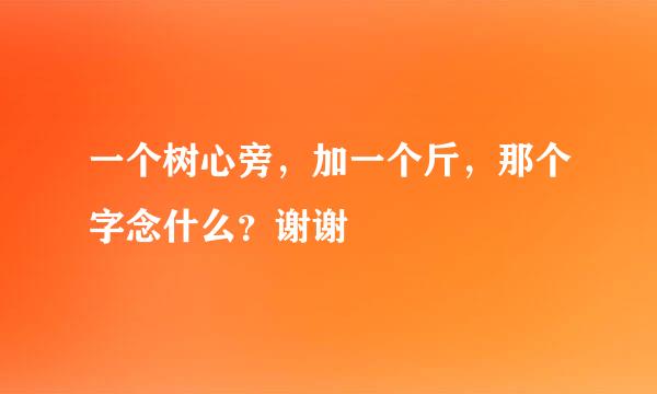 一个树心旁，加一个斤，那个字念什么？谢谢