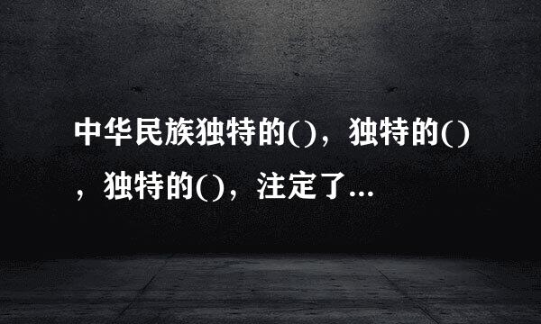 中华民族独特的()，独特的()，独特的()，注定了我们必然要走适合自己特点的发展道路，我们也一定能够创造出中华义化新的辉...