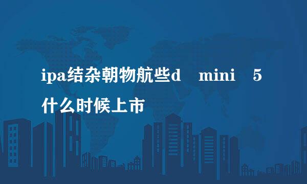 ipa结杂朝物航些d mini 5什么时候上市