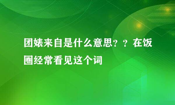 团婊来自是什么意思？？在饭圈经常看见这个词