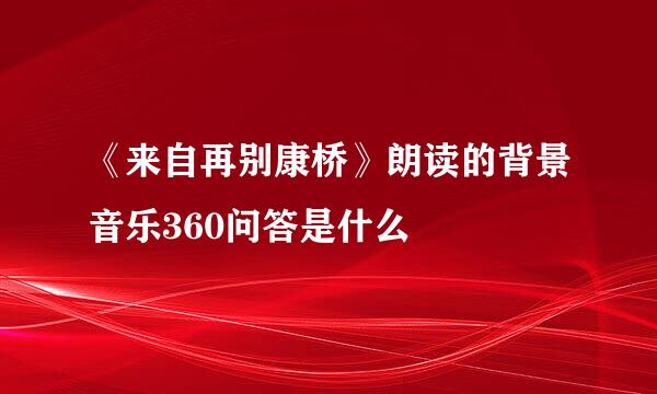 《来自再别康桥》朗读的背景音乐360问答是什么