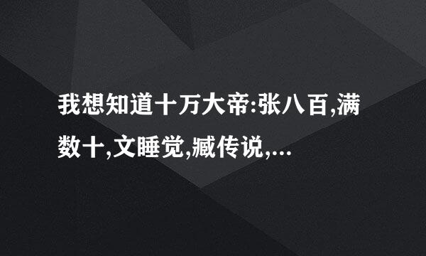 我想知道十万大帝:张八百,满数十,文睡觉,臧传说,陈万计刘亡灵具体是什