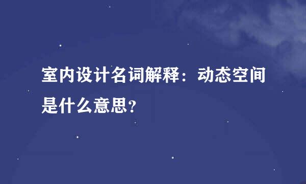 室内设计名词解释：动态空间是什么意思？