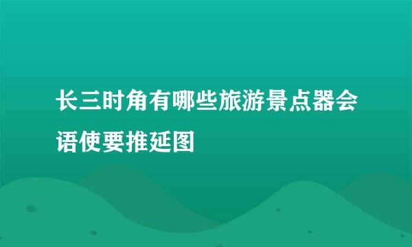 长三时角有哪些旅游景点器会语使要推延图