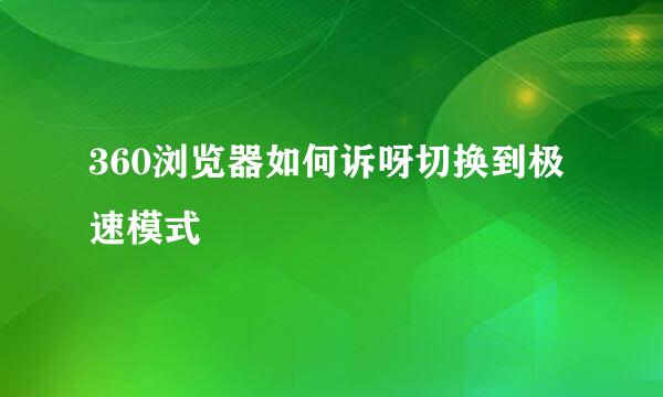 360浏览器如何诉呀切换到极速模式