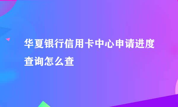 华夏银行信用卡中心申请进度查询怎么查