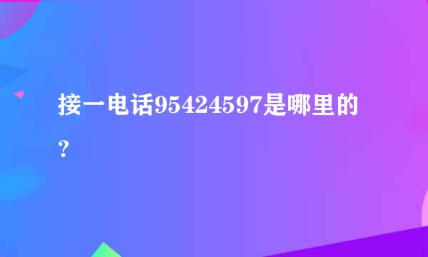 接一电话95424597是哪里的？