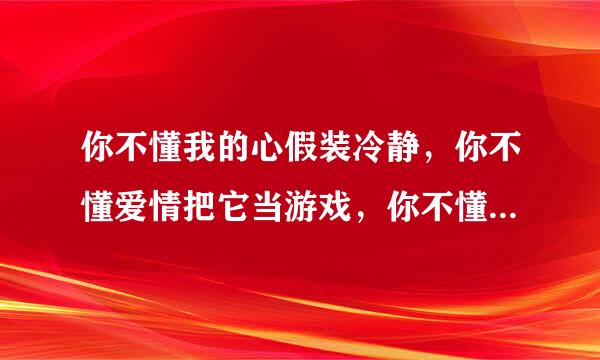 你不懂我的心假装冷静，你不懂爱情把它当游戏，你不懂表明相爱这晶积还盟盟连病件事，除了对不起就只剩叹息，什么歌