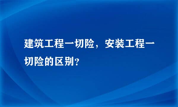 建筑工程一切险，安装工程一切险的区别？