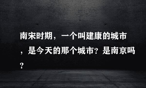 南宋时期，一个叫建康的城市，是今天的那个城市？是南京吗？