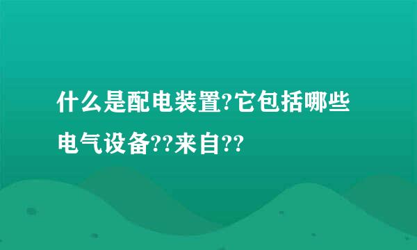 什么是配电装置?它包括哪些电气设备??来自??