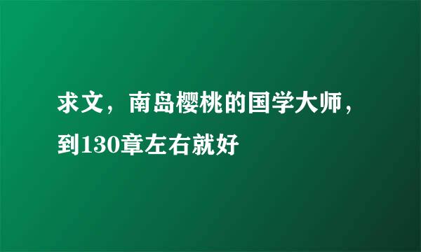 求文，南岛樱桃的国学大师，到130章左右就好