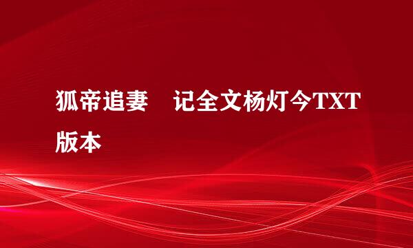 狐帝追妻囧记全文杨灯今TXT版本