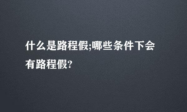 什么是路程假;哪些条件下会有路程假?