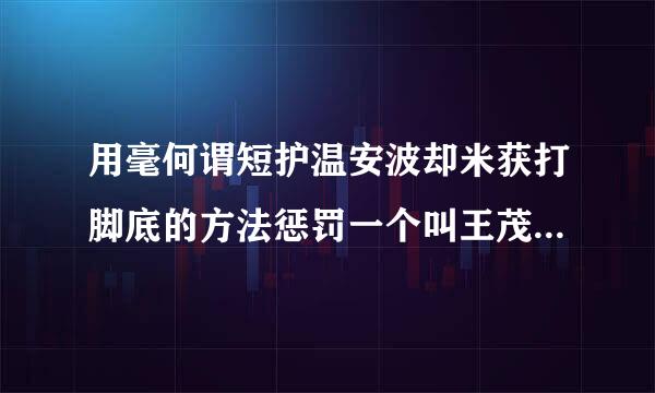 用毫何谓短护温安波却米获打脚底的方法惩罚一个叫王茂旭的人的故事