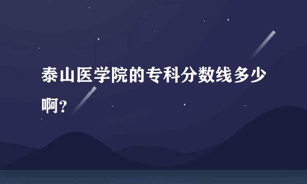 泰山医学院的专科分数线多少啊？