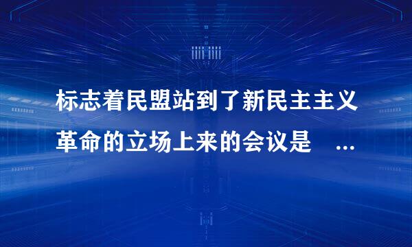 标志着民盟站到了新民主主义革命的立场上来的会议是    (    )