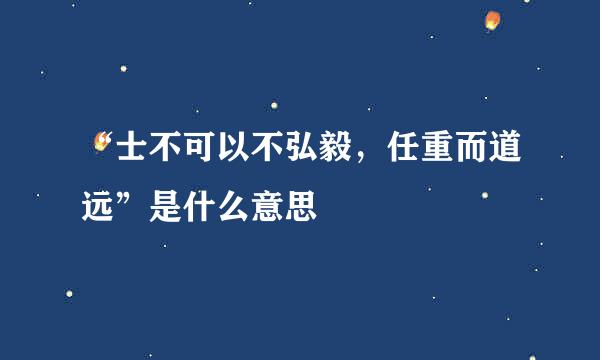 “士不可以不弘毅，任重而道远”是什么意思