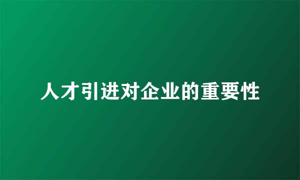 人才引进对企业的重要性