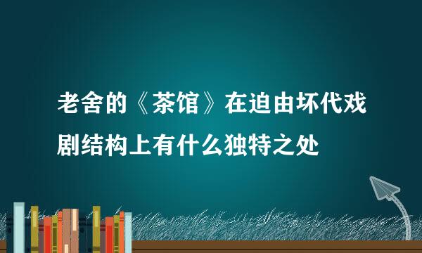 老舍的《茶馆》在迫由坏代戏剧结构上有什么独特之处