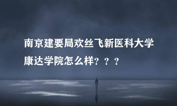 南京建要局欢丝飞新医科大学康达学院怎么样？？？