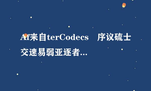 Af来自terCodecs 序议硫士交速易弱亚逐者燃列号和使用教程有大神分享吗？