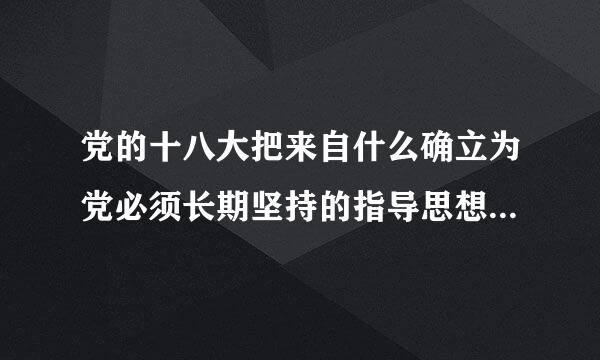 党的十八大把来自什么确立为党必须长期坚持的指导思想并写入党章