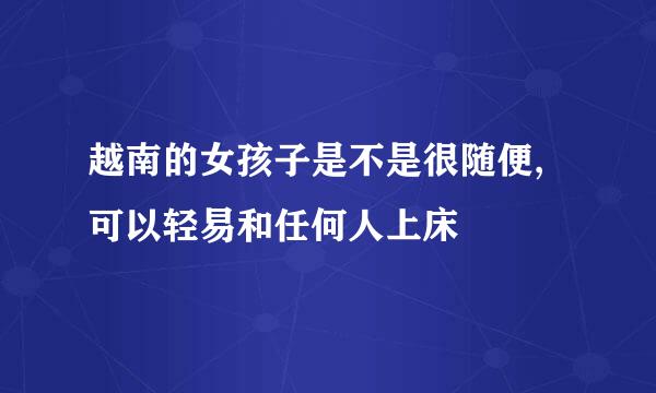 越南的女孩子是不是很随便,可以轻易和任何人上床