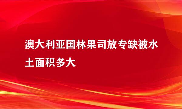 澳大利亚国林果司放专缺被水土面积多大