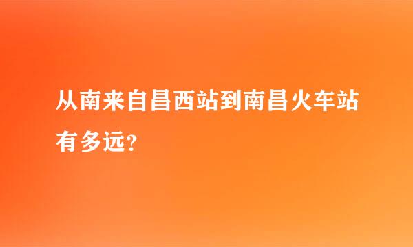 从南来自昌西站到南昌火车站有多远？