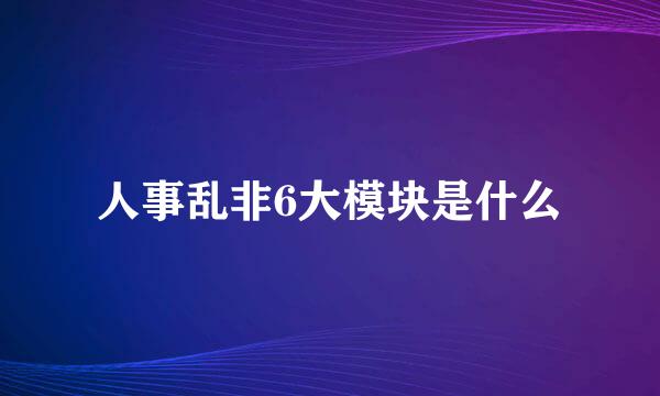 人事乱非6大模块是什么