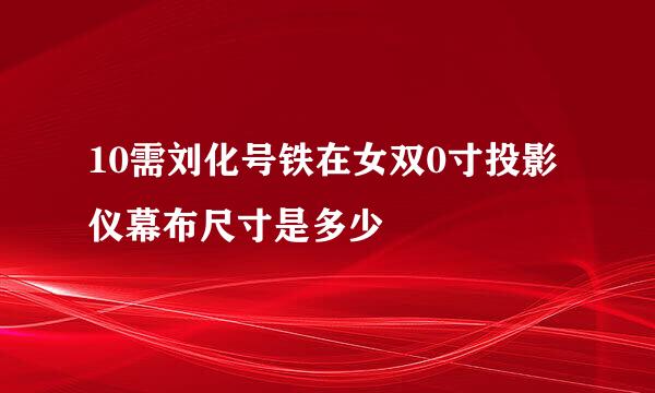 10需刘化号铁在女双0寸投影仪幕布尺寸是多少