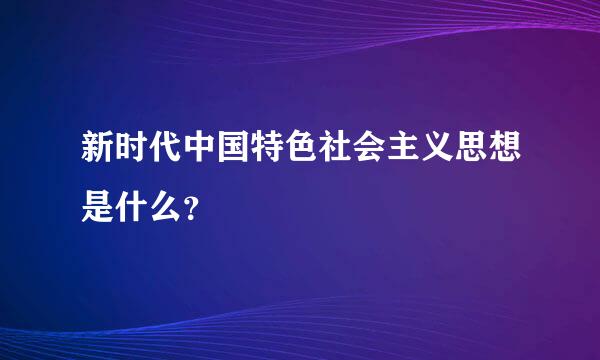 新时代中国特色社会主义思想是什么？