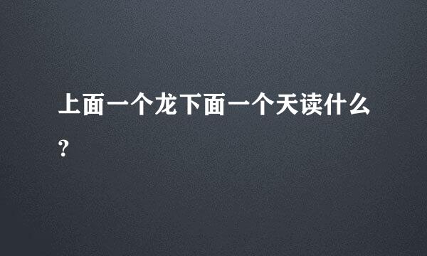 上面一个龙下面一个天读什么？